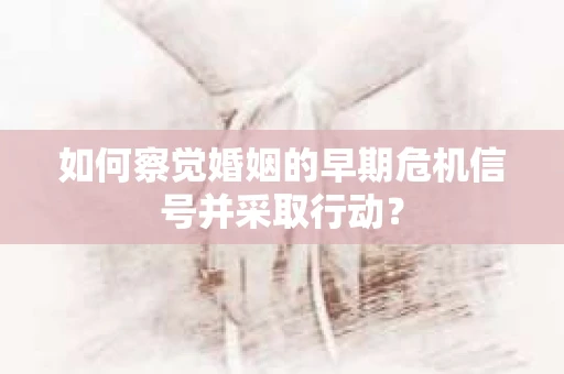 如何察觉婚姻的早期危机信号并采取行动？