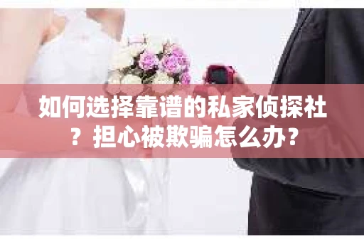 如何选择靠谱的私家侦探社？担心被欺骗怎么办？
