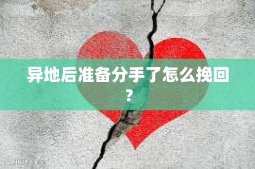 异地后准备分手了怎么挽回？