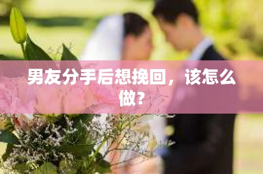 男友分手后想挽回，该怎么做？