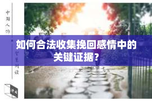 如何合法收集挽回感情中的关键证据？