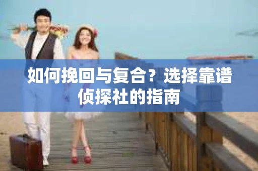 如何挽回与复合？选择靠谱侦探社的指南