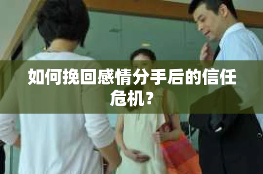 如何挽回感情分手后的信任危机？