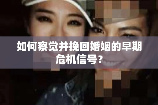 如何察觉并挽回婚姻的早期危机信号? 如何察觉并挽回婚姻的早期危机信号?