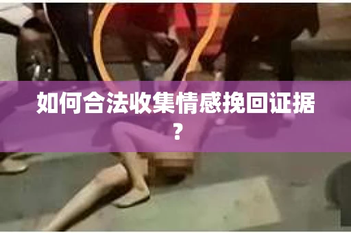 如何合法收集情感挽回证据？