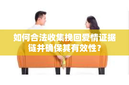 如何合法收集挽回爱情证据链并确保其有效性？