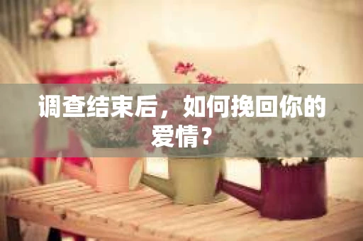 调查结束后，如何挽回你的爱情？