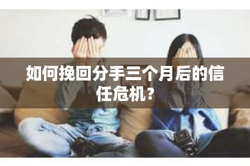 如何挽回分手三个月后的信任危机? 如何挽回分手三个月后的信任危机?
