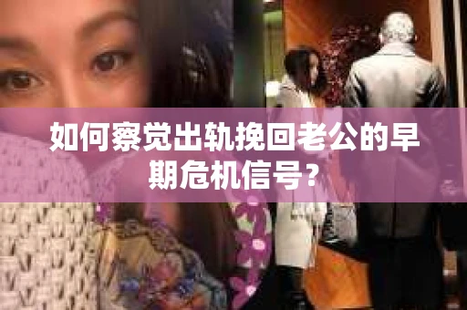 如何察觉出轨挽回老公的早期危机信号？