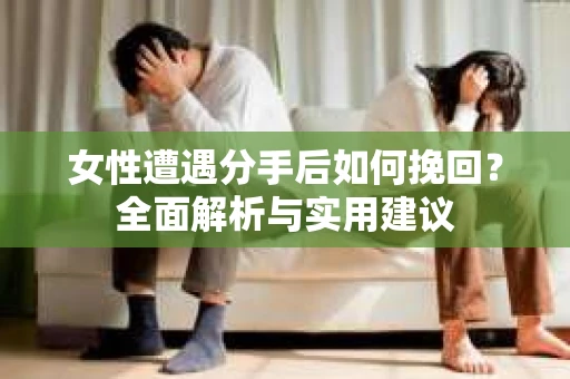 女性遭遇分手后如何挽回？全面解析与实用建议