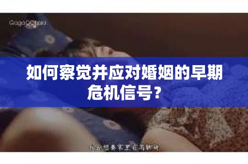 如何察觉并应对婚姻的早期危机信号？