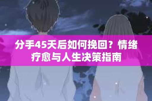 分手45天后如何挽回？情绪疗愈与人生决策指南