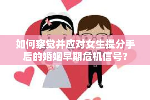 如何察觉并应对女生提分手后的婚姻早期危机信号? 如何察觉并应对女生提分手后的婚姻早期危机信号?