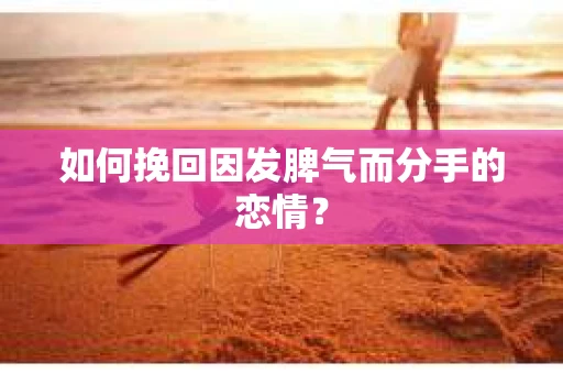 如何挽回因发脾气而分手的恋情？