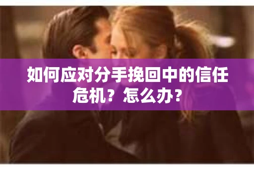 如何应对分手挽回中的信任危机？怎么办？