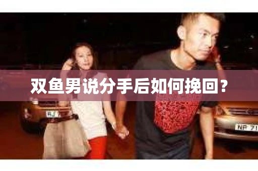双鱼男说分手后如何挽回？