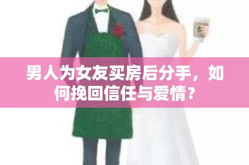男人为女友买房后分手,如何挽回信任与爱情? 男人为女友买房后分手,如何挽回信任与爱情?