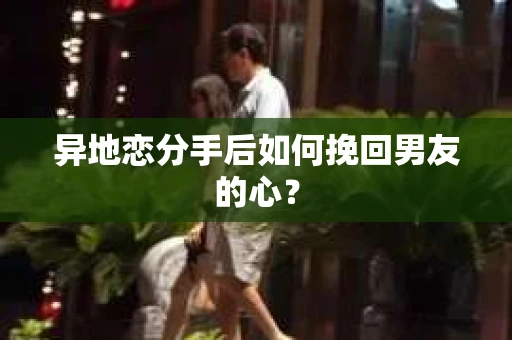 异地恋分手后如何挽回男友的心？