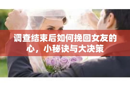 调查结束后如何挽回女友的心，小秘诀与大决策