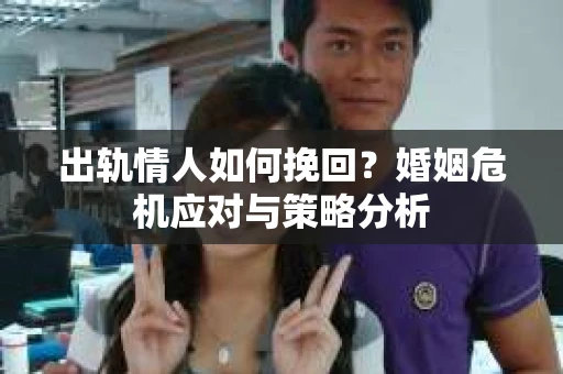 出轨情人如何挽回？婚姻危机应对与策略分析