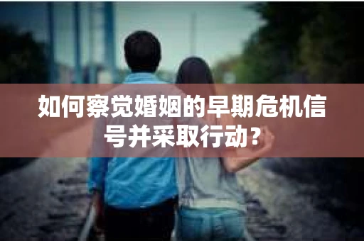 如何察觉婚姻的早期危机信号并采取行动？
