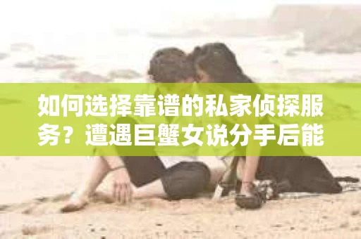 如何选择靠谱的私家侦探服务？遭遇巨蟹女说分手后能否挽回，侦探社能帮到你吗？
