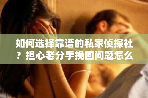 如何选择靠谱的私家侦探社？担心老分手挽回问题怎么办？