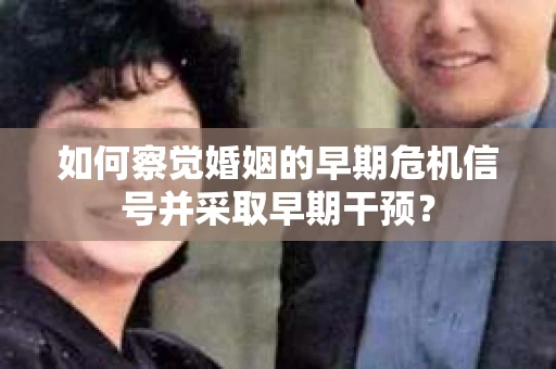 如何察觉婚姻的早期危机信号并采取早期干预? 如何察觉婚姻的早期危机信号并采取早期干预?
