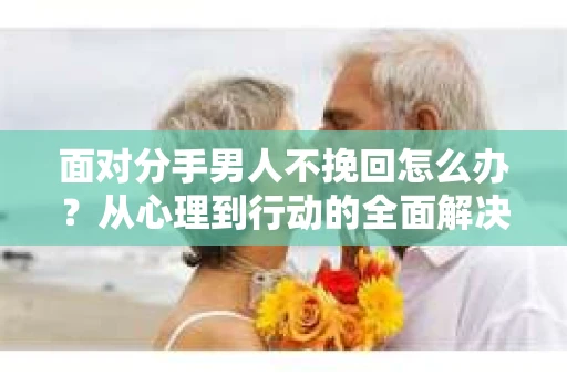 面对分手男人不挽回怎么办?从心理到行动的全面解决方案 面对分手男人不挽回怎么办?从心理到行动的全面解决方案