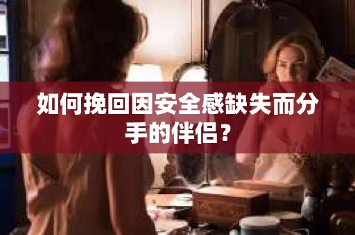 如何挽回因安全感缺失而分手的伴侣？