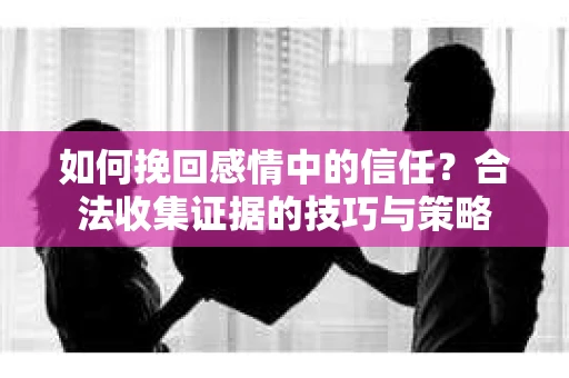 如何挽回感情中的信任？合法收集证据的技巧与策略