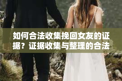 如何合法收集挽回女友的证据？证据收集与整理的合法策略怎么办？