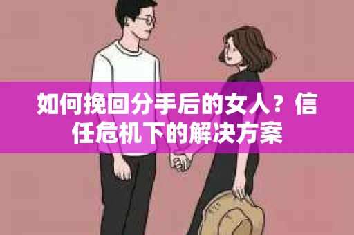 如何挽回分手后的女人?信任危机下的解决方案 如何挽回分手后的女人?信任危机下的解决方案