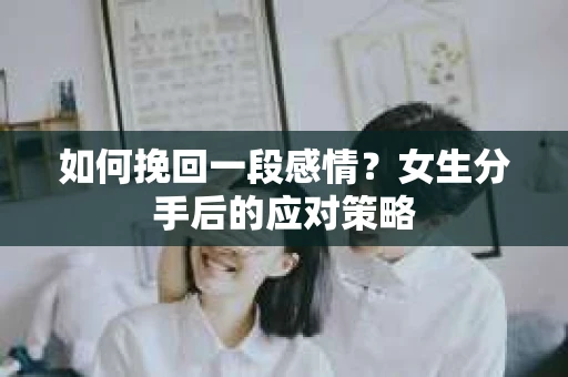 如何挽回一段感情？女生分手后的应对策略