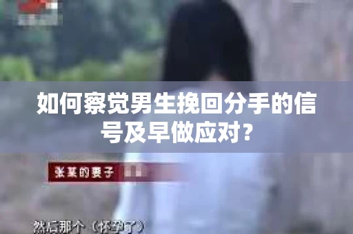 如何察觉男生挽回分手的信号及早做应对? 如何察觉男生挽回分手的信号及早做应对?