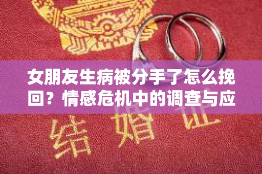 女朋友生病被分手了怎么挽回?情感危机中的调查与应对策略 女朋友生病被分手了怎么挽回?情感危机中的调查与应对策略