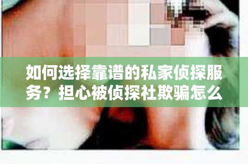 如何选择靠谱的私家侦探服务？担心被侦探社欺骗怎么办？