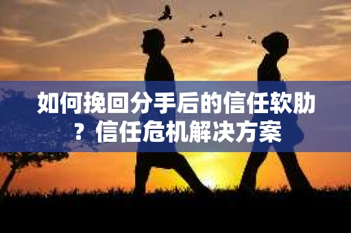 如何挽回分手后的信任软肋？信任危机解决方案