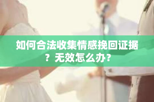 如何合法收集情感挽回证据？无效怎么办？