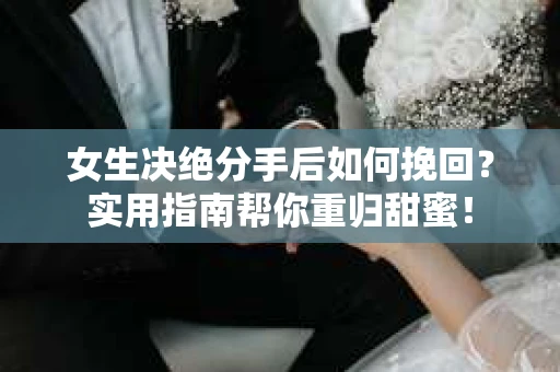 女生决绝分手后如何挽回？实用指南帮你重归甜蜜！