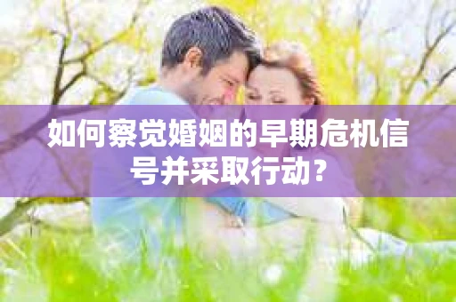 如何察觉婚姻的早期危机信号并采取行动？