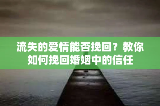 流失的爱情能否挽回？教你如何挽回婚姻中的信任