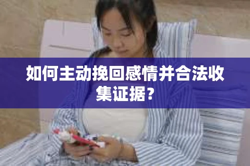 如何主动挽回感情并合法收集证据？