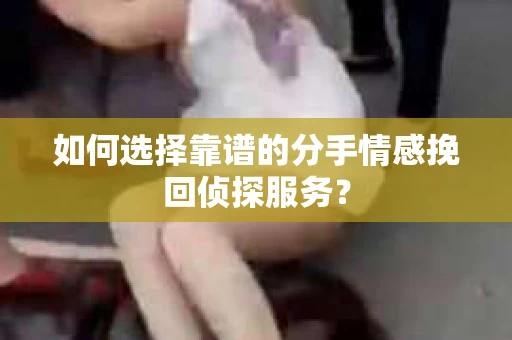 如何选择靠谱的分手情感挽回侦探服务？
