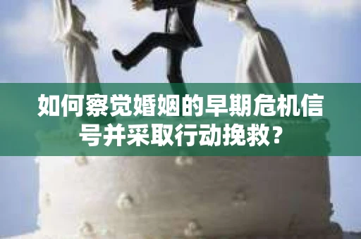 如何察觉婚姻的早期危机信号并采取行动挽救？