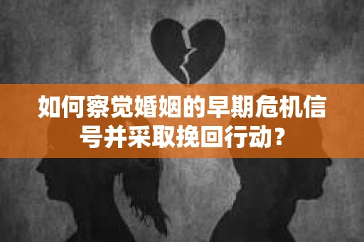 如何察觉婚姻的早期危机信号并采取挽回行动？