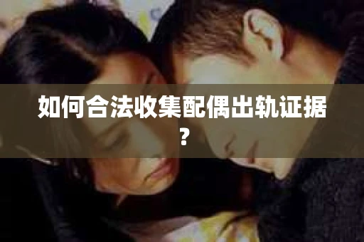 如何合法收集配偶出轨证据？