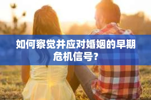 如何察觉并应对婚姻的早期危机信号? 如何察觉并应对婚姻的早期危机信号?