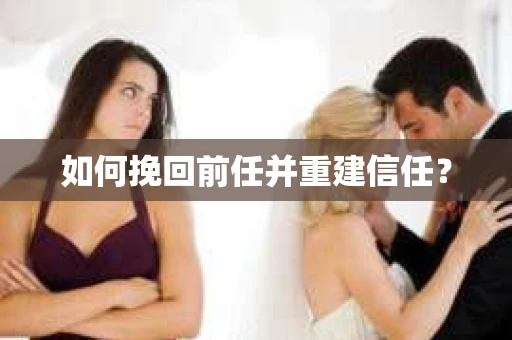 如何挽回前任并重建信任？