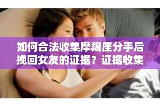 如何合法收集摩羯座分手后挽回女友的证据？证据收集策略与法律风险防范